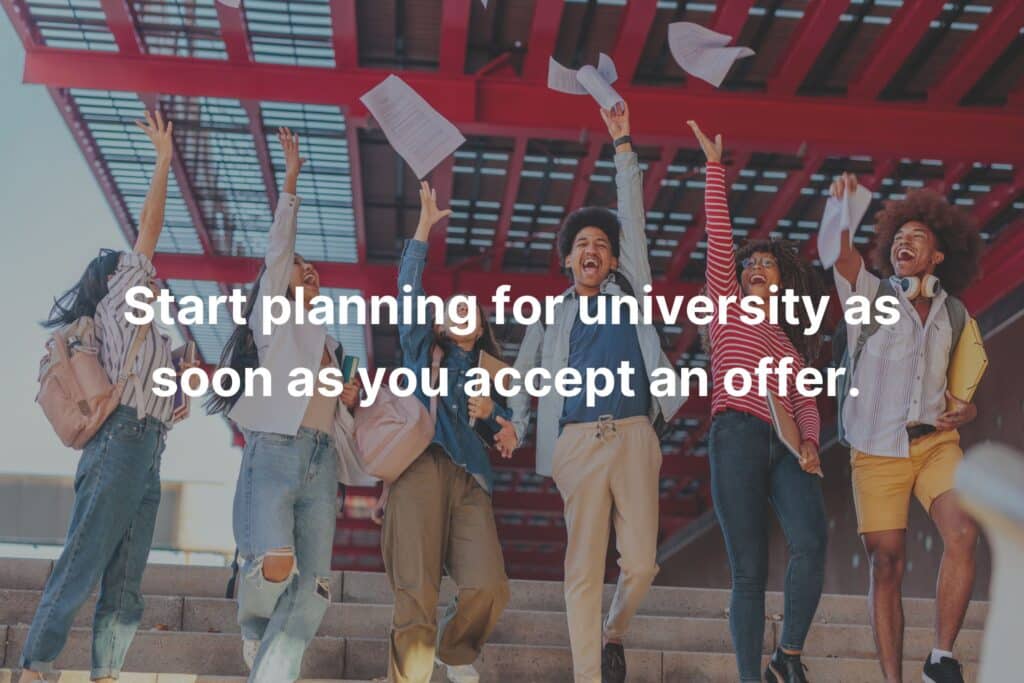 Start planning for university as soon as you have the right offer.